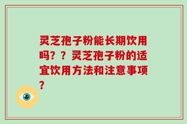 灵芝孢子粉能长期饮用吗??灵芝孢子粉的适宜饮用方法和注意事项? 灵芝孢子粉能长期饮用吗??灵芝孢子粉的适宜饮用方法和注意事项?