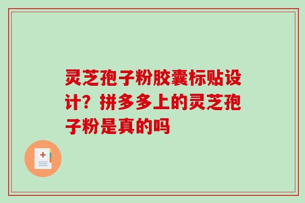 灵芝孢子粉胶囊标贴设计？拼多多上的灵芝孢子粉是真的吗