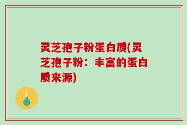 灵芝孢子粉蛋白质(灵芝孢子粉：丰富的蛋白质来源)