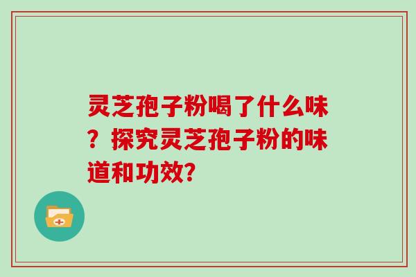 灵芝孢子粉喝了什么味?探究灵芝孢子粉的味道和功效? 灵芝孢子粉喝了什么味?探究灵芝孢子粉的味道和功效?