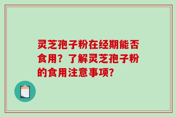 灵芝孢子粉在经期能否食用?了解灵芝孢子粉的食用注意事项? 灵芝孢子粉在经期能否食用?了解灵芝孢子粉的食用注意事项?