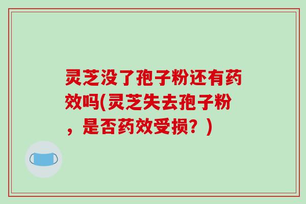 灵芝没了孢子粉还有吗(灵芝失去孢子粉,是否受损?) 灵芝没了孢子粉还有吗(灵芝失去孢子粉,是否受损?)