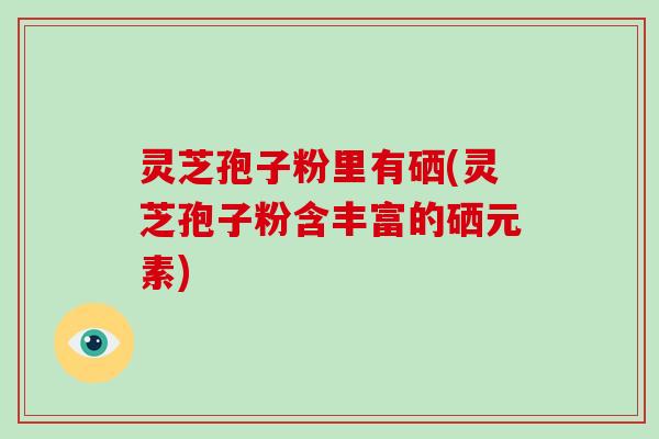 灵芝孢子粉里有硒(灵芝孢子粉含丰富的硒元素)