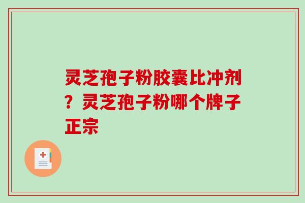 灵芝孢子粉胶囊比冲剂？灵芝孢子粉哪个牌子正宗