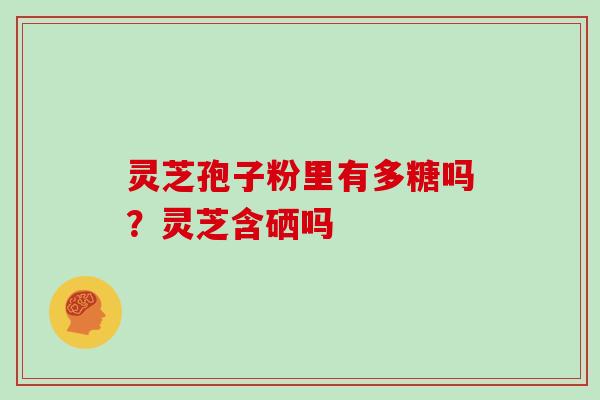 灵芝孢子粉里有多糖吗?灵芝含硒吗 灵芝孢子粉里有多糖吗?灵芝含硒吗