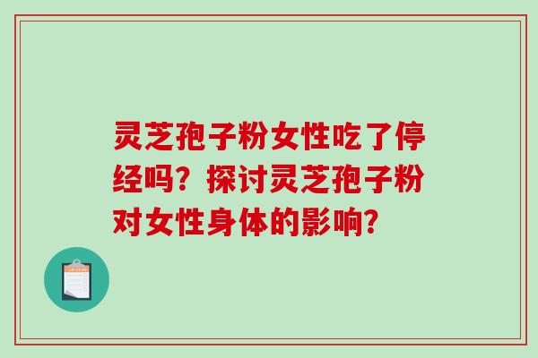 灵芝孢子粉女性吃了停经吗?探讨灵芝孢子粉对女性身体的影响? 灵芝孢子粉女性吃了停经吗?探讨灵芝孢子粉对女性身体的影响?