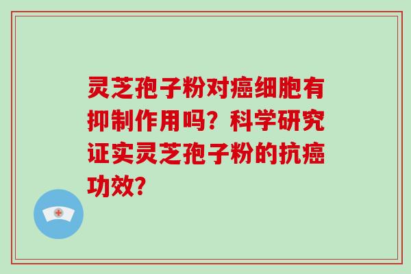 灵芝孢子粉对细胞有抑制作用吗?科学研究证实灵芝孢子粉的抗功效? 灵芝孢子粉对细胞有抑制作用吗?科学研究证实灵芝孢子粉的抗功效?