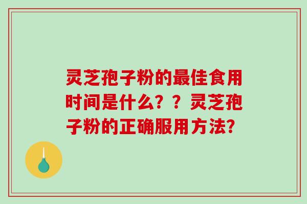 灵芝孢子粉的佳食用时间是什么??灵芝孢子粉的正确服用方法? 灵芝孢子粉的佳食用时间是什么??灵芝孢子粉的正确服用方法?