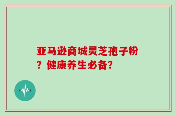 亚马逊商城灵芝孢子粉？健康养生必备？