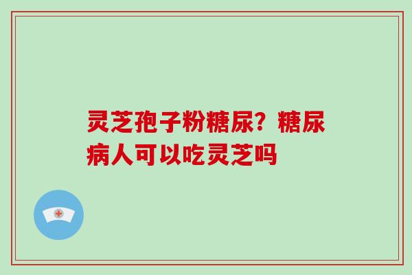 灵芝孢子粉糖尿？人可以吃灵芝吗