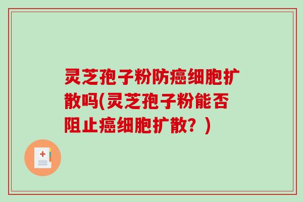 灵芝孢子粉防细胞扩散吗(灵芝孢子粉能否阻止细胞扩散？)