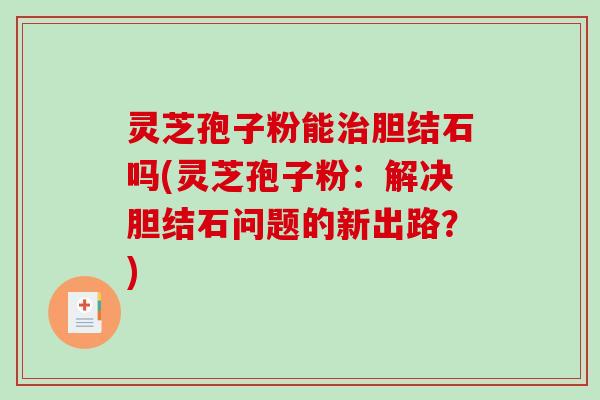 灵芝孢子粉能胆结石吗(灵芝孢子粉：解决胆结石问题的新出路？)