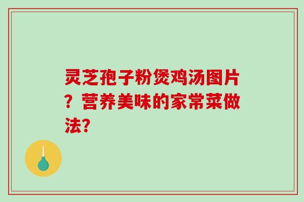 灵芝孢子粉煲鸡汤图片?营养美味的家常菜做法? 灵芝孢子粉煲鸡汤图片?营养美味的家常菜做法?
