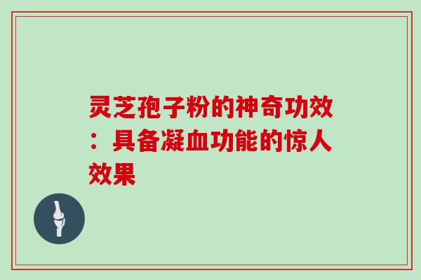 灵芝孢子粉的神奇功效:具备凝功能的惊人效果 灵芝孢子粉的神奇功效:具备凝功能的惊人效果