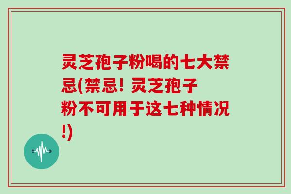 灵芝孢子粉喝的七大禁忌(禁忌! 灵芝孢子粉不可用于这七种情况!) 灵芝孢子粉喝的七大禁忌(禁忌! 灵芝孢子粉不可用于这七种情况!)