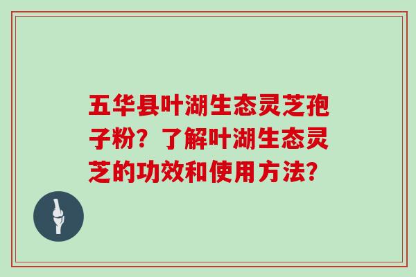 五华县叶湖生态灵芝孢子粉?了解叶湖生态灵芝的功效和使用方法? 五华县叶湖生态灵芝孢子粉?了解叶湖生态灵芝的功效和使用方法?
