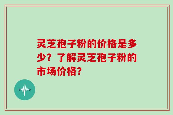 灵芝孢子粉的价格是多少?了解灵芝孢子粉的市场价格? 灵芝孢子粉的价格是多少?了解灵芝孢子粉的市场价格?