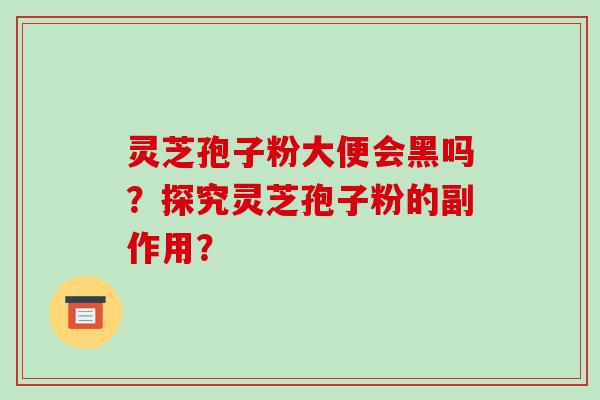灵芝孢子粉大便会黑吗?探究灵芝孢子粉的副作用? 灵芝孢子粉大便会黑吗?探究灵芝孢子粉的副作用?