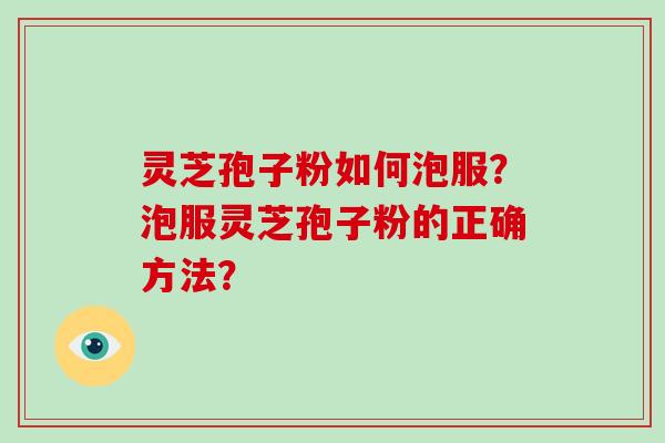 灵芝孢子粉如何泡服？泡服灵芝孢子粉的正确方法？