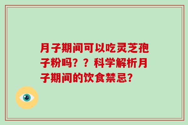 月子期间可以吃灵芝孢子粉吗？？科学解析月子期间的饮食禁忌？