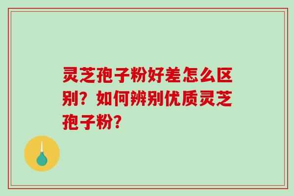 灵芝孢子粉好差怎么区别？如何辨别优质灵芝孢子粉？