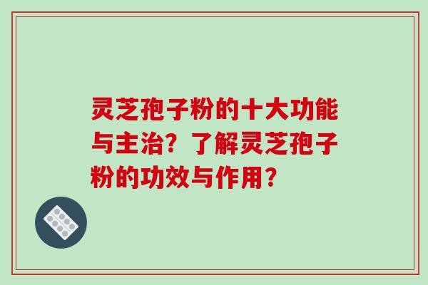 灵芝孢子粉的十大功能与主？了解灵芝孢子粉的功效与作用？