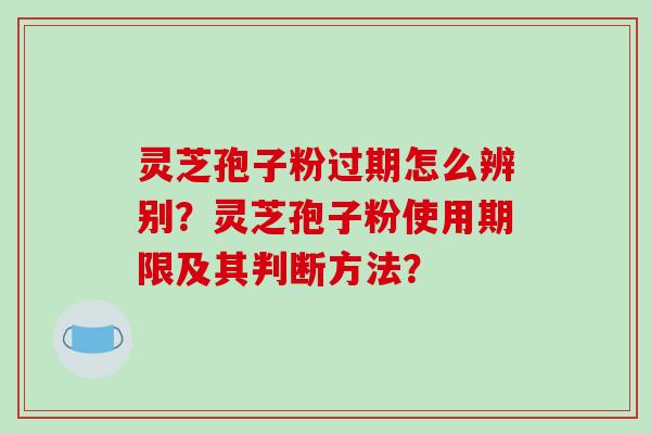 灵芝孢子粉过期怎么辨别?灵芝孢子粉使用期限及其判断方法? 灵芝孢子粉过期怎么辨别?灵芝孢子粉使用期限及其判断方法?