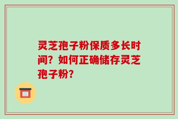 灵芝孢子粉保质多长时间?如何正确储存灵芝孢子粉? 灵芝孢子粉保质多长时间?如何正确储存灵芝孢子粉?