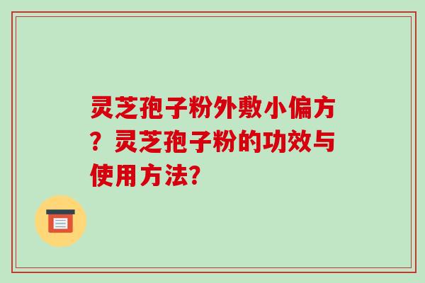 灵芝孢子粉外敷小偏方？灵芝孢子粉的功效与使用方法？