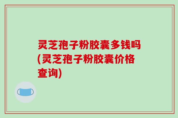 灵芝孢子粉胶囊多钱吗(灵芝孢子粉胶囊价格查询) 灵芝孢子粉胶囊多钱吗(灵芝孢子粉胶囊价格查询)