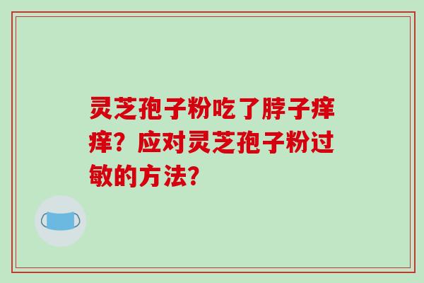 灵芝孢子粉吃了脖子痒痒？应对灵芝孢子粉的方法？