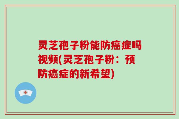 灵芝孢子粉能防症吗视频(灵芝孢子粉：症的新希望)