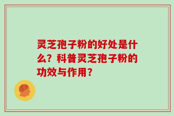 灵芝孢子粉的好处是什么?科普灵芝孢子粉的功效与作用? 灵芝孢子粉的好处是什么?科普灵芝孢子粉的功效与作用?