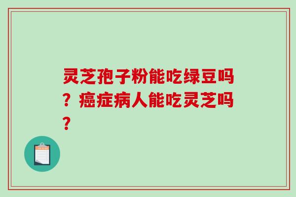 灵芝孢子粉能吃绿豆吗？症人能吃灵芝吗？