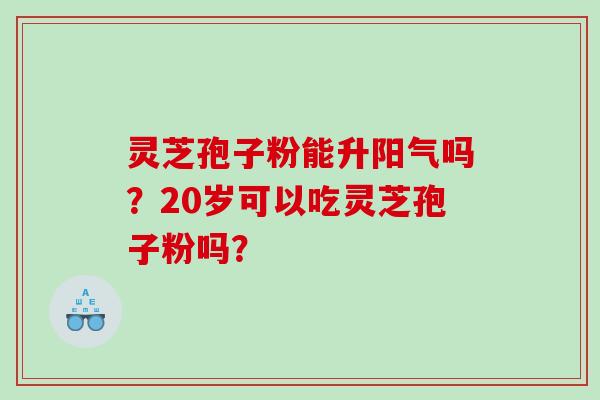灵芝孢子粉能升阳气吗？20岁可以吃灵芝孢子粉吗？