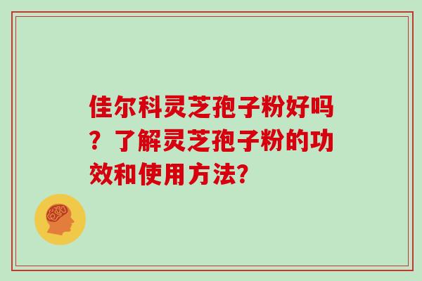 佳尔科灵芝孢子粉好吗？了解灵芝孢子粉的功效和使用方法？