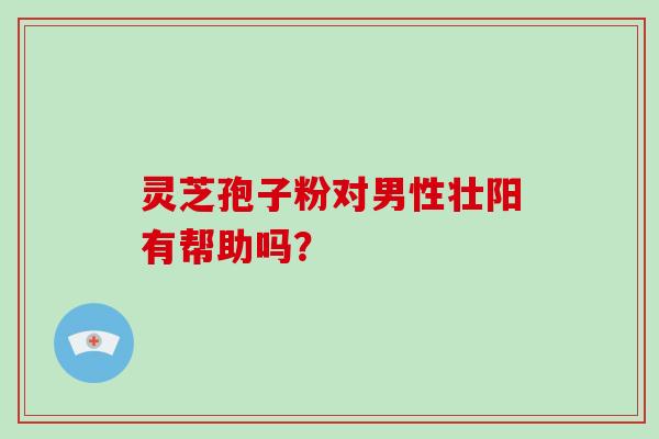 灵芝孢子粉对男性壮阳有帮助吗? 灵芝孢子粉对男性壮阳有帮助吗?