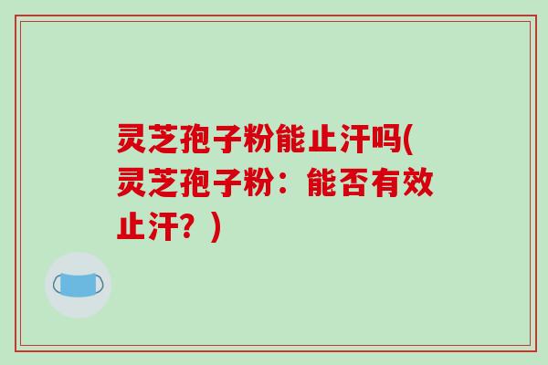 灵芝孢子粉能止汗吗(灵芝孢子粉：能否有效止汗？)