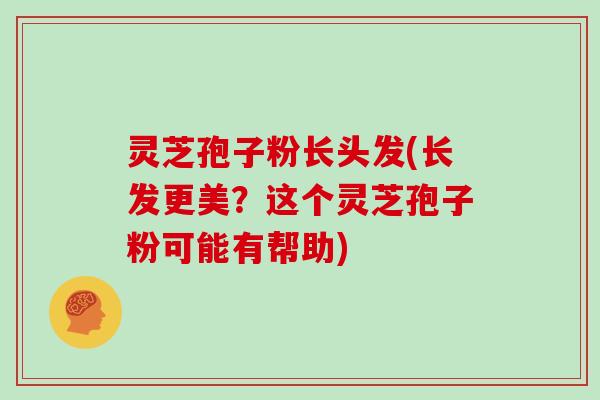灵芝孢子粉长头发(长发更美？这个灵芝孢子粉可能有帮助)