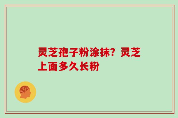 灵芝孢子粉涂抹?灵芝上面多久长粉 灵芝孢子粉涂抹?灵芝上面多久长粉