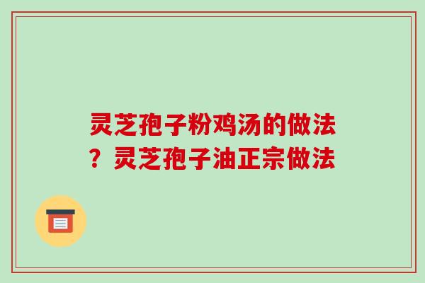 灵芝孢子粉鸡汤的做法?灵芝孢子油正宗做法 灵芝孢子粉鸡汤的做法?灵芝孢子油正宗做法