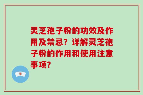 灵芝孢子粉的功效及作用及禁忌?详解灵芝孢子粉的作用和使用注意事项? 灵芝孢子粉的功效及作用及禁忌?详解灵芝孢子粉的作用和使用注意事项?