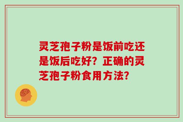 灵芝孢子粉是饭前吃还是饭后吃好？正确的灵芝孢子粉食用方法？