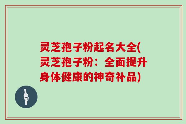 灵芝孢子粉起名大全(灵芝孢子粉：全面提升身体健康的神奇补品)
