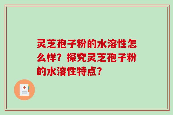 灵芝孢子粉的水溶性怎么样？探究灵芝孢子粉的水溶性特点？