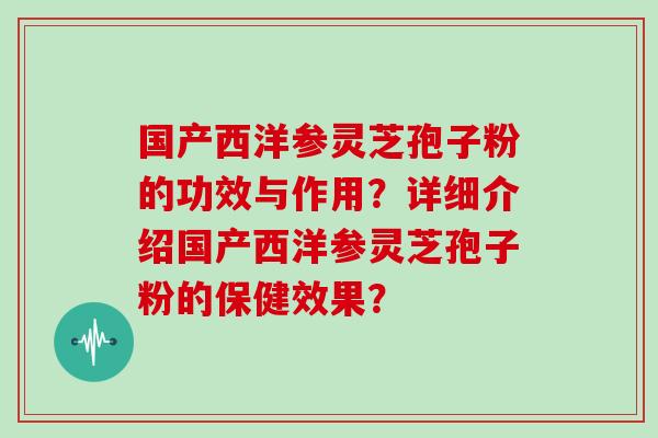国产西洋参灵芝孢子粉的功效与作用？详细介绍国产西洋参灵芝孢子粉的保健效果？