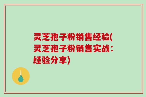 灵芝孢子粉销售经验(灵芝孢子粉销售实战：经验分享)