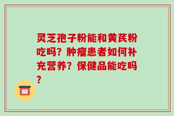 灵芝孢子粉能和黄芪粉吃吗？患者如何补充营养？保健品能吃吗？