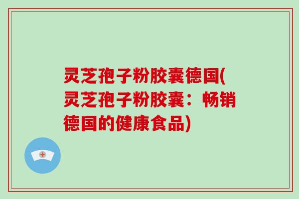 灵芝孢子粉胶囊德国(灵芝孢子粉胶囊:畅销德国的健康食品) 灵芝孢子粉胶囊德国(灵芝孢子粉胶囊:畅销德国的健康食品)