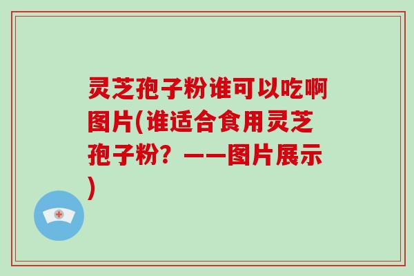 灵芝孢子粉谁可以吃啊图片(谁适合食用灵芝孢子粉？——图片展示)